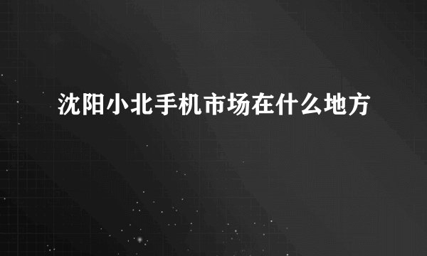 沈阳小北手机市场在什么地方
