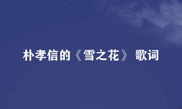 朴孝信的《雪之花》 歌词