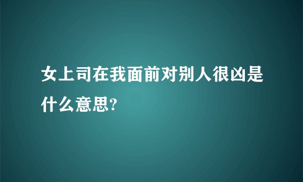 女上司在我面前对别人很凶是什么意思?