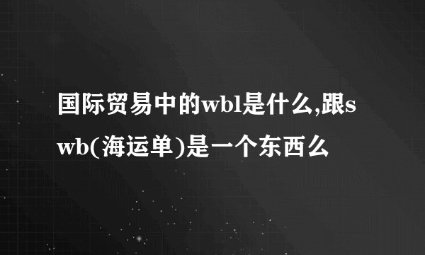 国际贸易中的wbl是什么,跟swb(海运单)是一个东西么