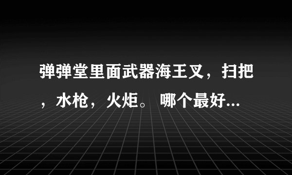 弹弹堂里面武器海王叉，扫把，水枪，火炬。 哪个最好，哪个排第二。依次排下来