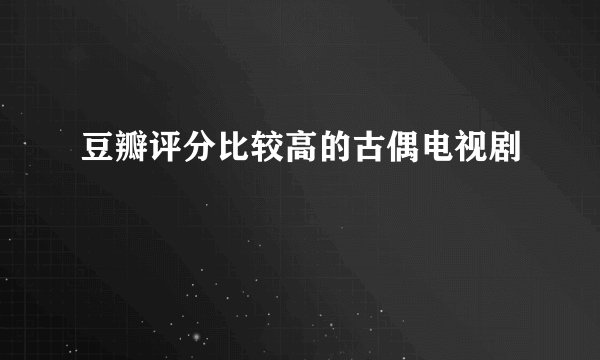豆瓣评分比较高的古偶电视剧
