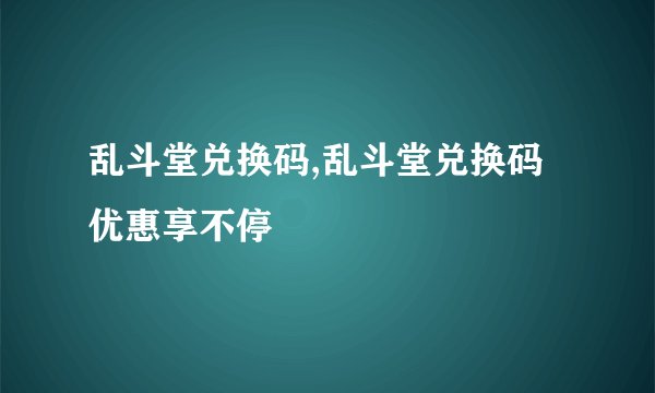 乱斗堂兑换码,乱斗堂兑换码优惠享不停