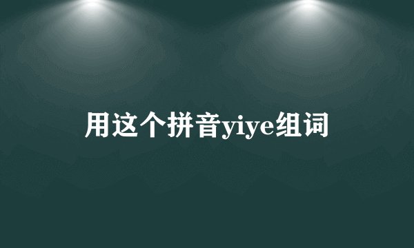 用这个拼音yiye组词