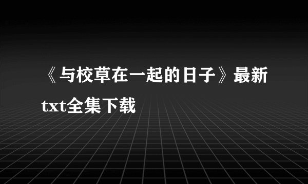 《与校草在一起的日子》最新txt全集下载