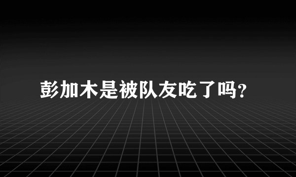 彭加木是被队友吃了吗？