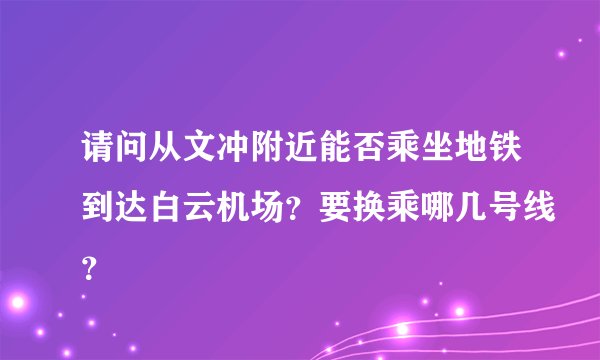 请问从文冲附近能否乘坐地铁到达白云机场？要换乘哪几号线？