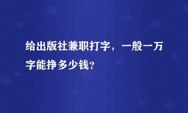 给出版社兼职打字，一般一万字能挣多少钱？