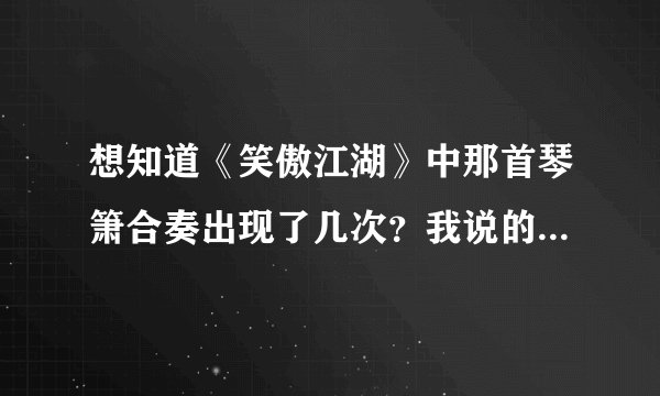 想知道《笑傲江湖》中那首琴箫合奏出现了几次？我说的是吕颂贤版的