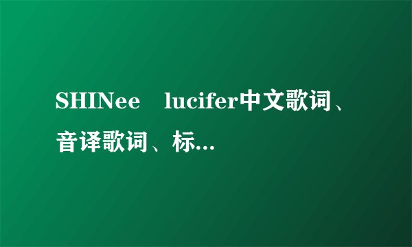SHINee lucifer中文歌词、音译歌词、标明每句是哪个唱的