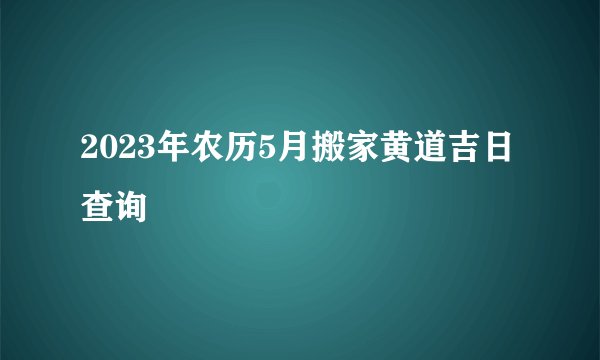 2023年农历5月搬家黄道吉日查询