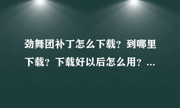 劲舞团补丁怎么下载？到哪里下载？下载好以后怎么用？谢谢！急！