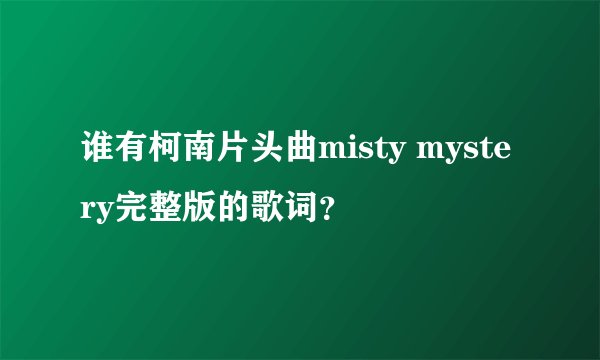 谁有柯南片头曲misty mystery完整版的歌词？