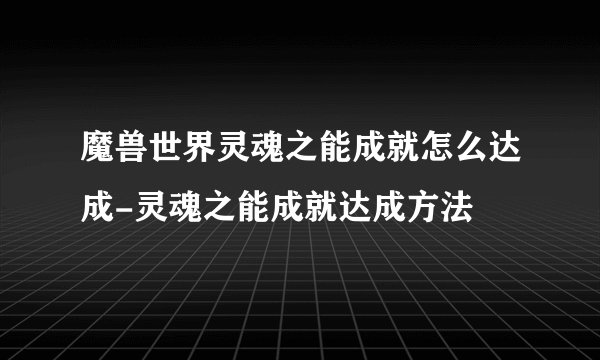 魔兽世界灵魂之能成就怎么达成-灵魂之能成就达成方法