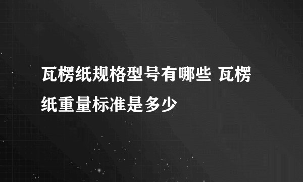 瓦楞纸规格型号有哪些 瓦楞纸重量标准是多少