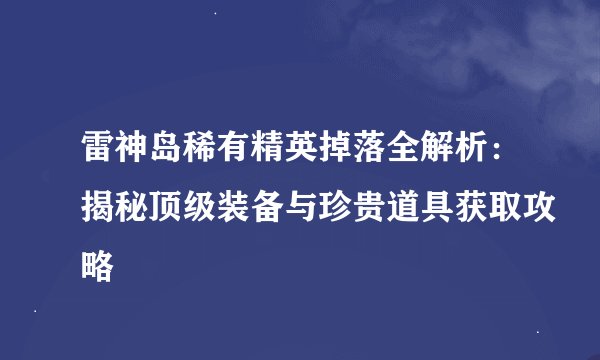 雷神岛稀有精英掉落全解析：揭秘顶级装备与珍贵道具获取攻略