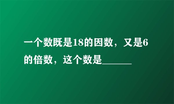 一个数既是18的因数，又是6的倍数，这个数是______
