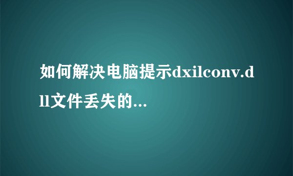 如何解决电脑提示dxilconv.dll文件丢失的问题？_如何解决dxilconv.dll报错丢失问题