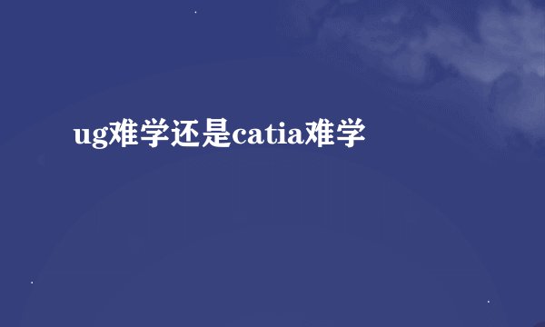 ug难学还是catia难学