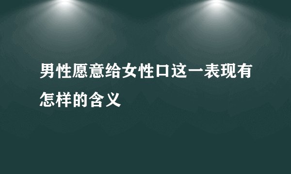 男性愿意给女性口这一表现有怎样的含义
