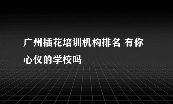 广州插花培训机构排名 有你心仪的学校吗