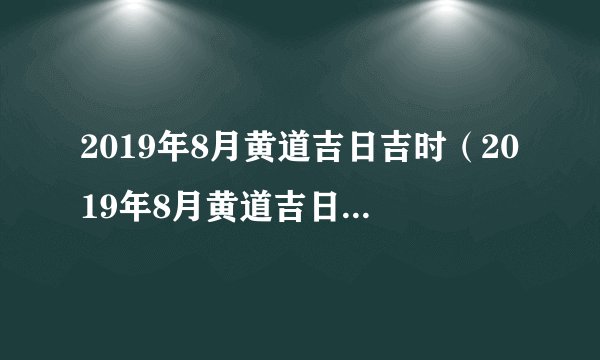 2019年8月黄道吉日吉时（2019年8月黄道吉日一览表）