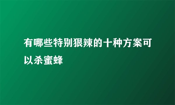 有哪些特别狠辣的十种方案可以杀蜜蜂