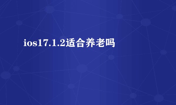 ios17.1.2适合养老吗