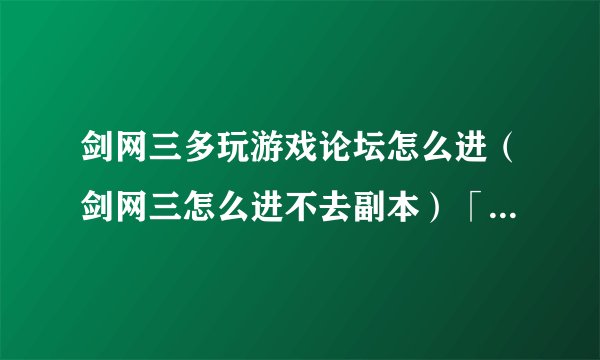 剑网三多玩游戏论坛怎么进（剑网三怎么进不去副本）「已解决」