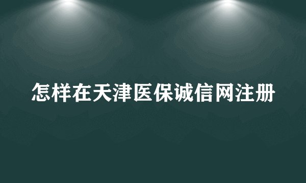 怎样在天津医保诚信网注册