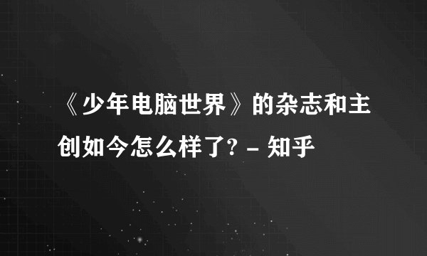 《少年电脑世界》的杂志和主创如今怎么样了? - 知乎