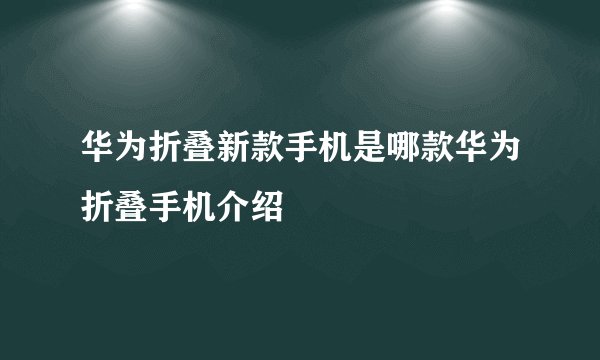 华为折叠新款手机是哪款华为折叠手机介绍