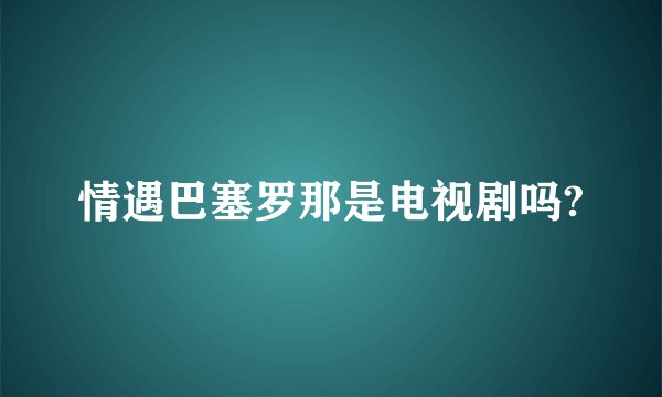 情遇巴塞罗那是电视剧吗?