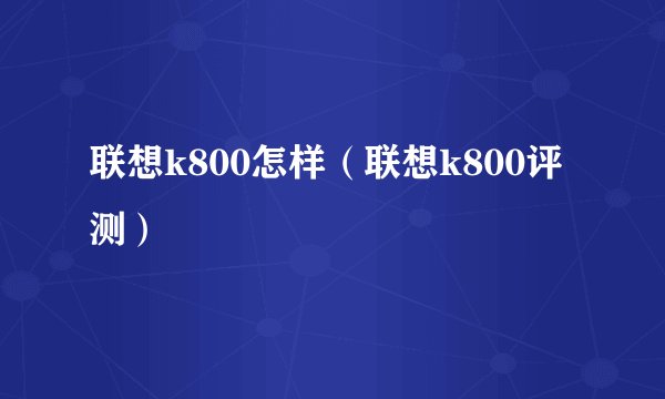 联想k800怎样（联想k800评测）