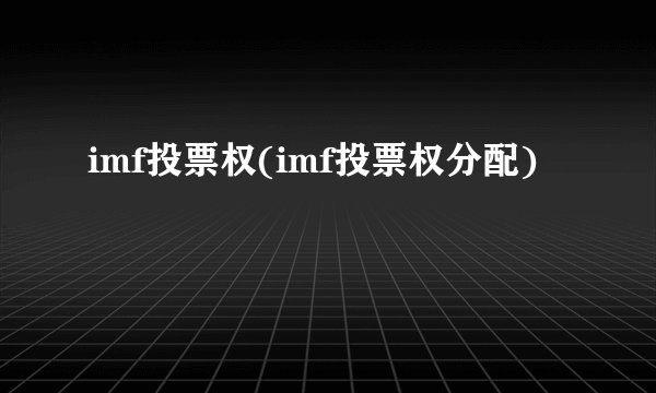 imf投票权(imf投票权分配)
