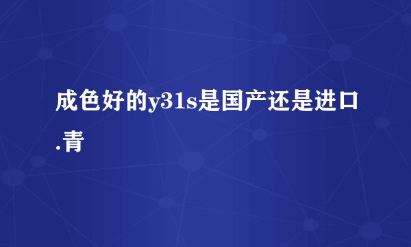 成色好的y31s是国产还是进口.青