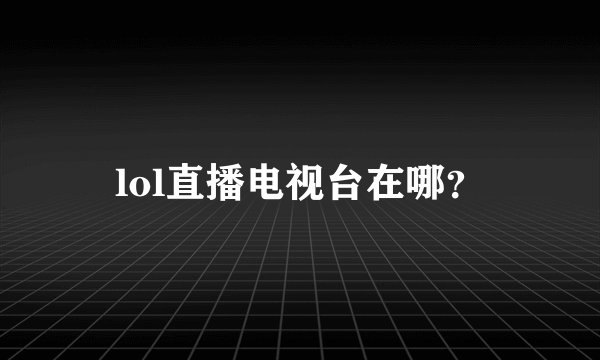 lol直播电视台在哪？