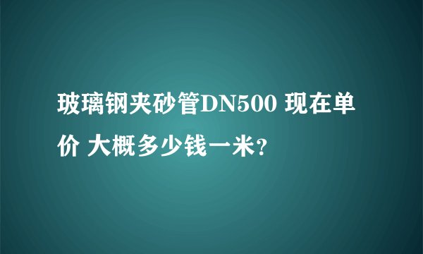 玻璃钢夹砂管DN500 现在单价 大概多少钱一米？