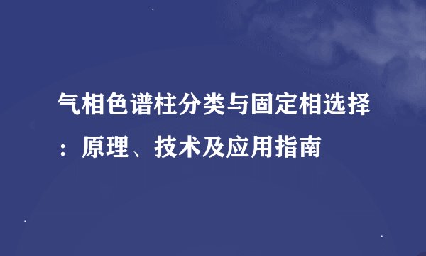 气相色谱柱分类与固定相选择：原理、技术及应用指南