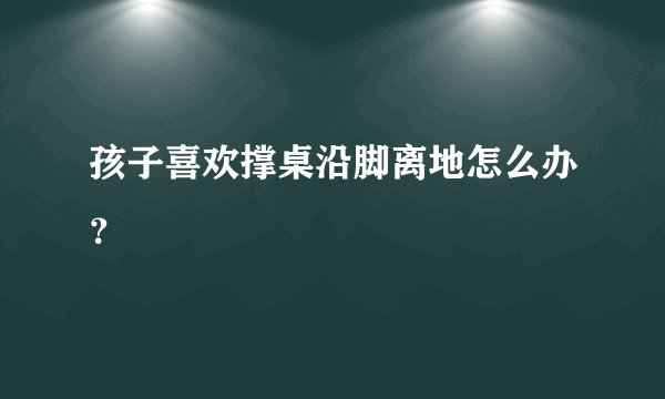 孩子喜欢撑桌沿脚离地怎么办？