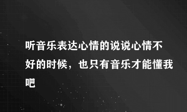 听音乐表达心情的说说心情不好的时候，也只有音乐才能懂我吧