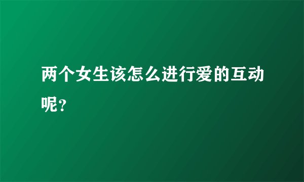 两个女生该怎么进行爱的互动呢？