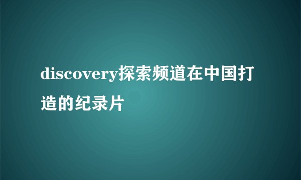 discovery探索频道在中国打造的纪录片