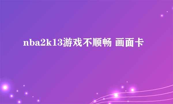nba2k13游戏不顺畅 画面卡