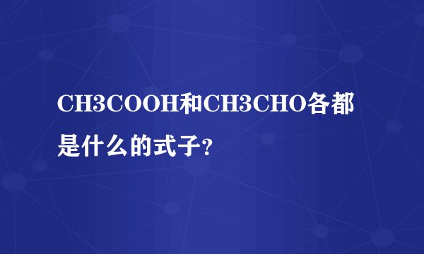 CH3COOH和CH3CHO各都是什么的式子？