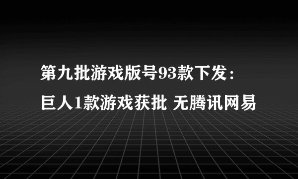 第九批游戏版号93款下发： 巨人1款游戏获批 无腾讯网易