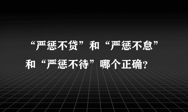 “严惩不贷”和“严惩不怠”和“严惩不待”哪个正确？