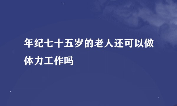 年纪七十五岁的老人还可以做体力工作吗