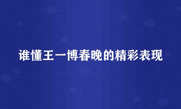 谁懂王一博春晚的精彩表现