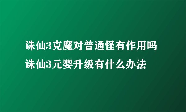 诛仙3克魔对普通怪有作用吗 诛仙3元婴升级有什么办法